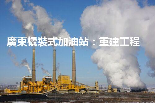廣東橇裝式加油站：重建工程中的挑戰(zhàn)與創(chuàng)新！